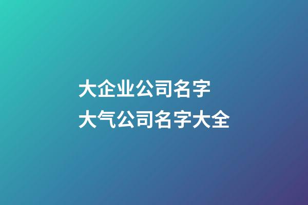 大企业公司名字 大气公司名字大全